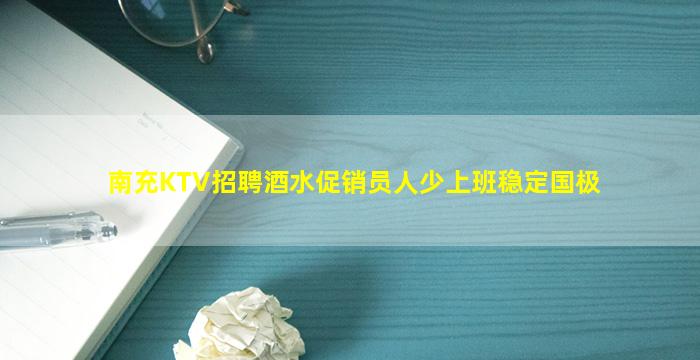 南充KTV招聘酒水促销员人少上班稳定国极
