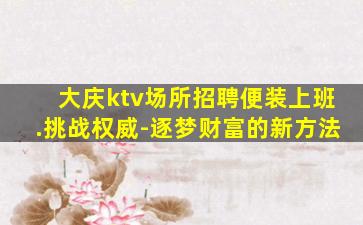 大庆ktv场所招聘便装上班.挑战权威-逐梦财富的新方法